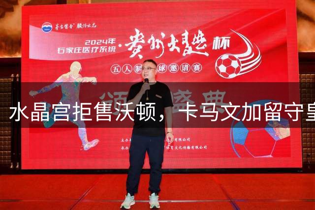 水晶宫拒售沃顿，卡马文加留守皇马，切尔西瞄准科内